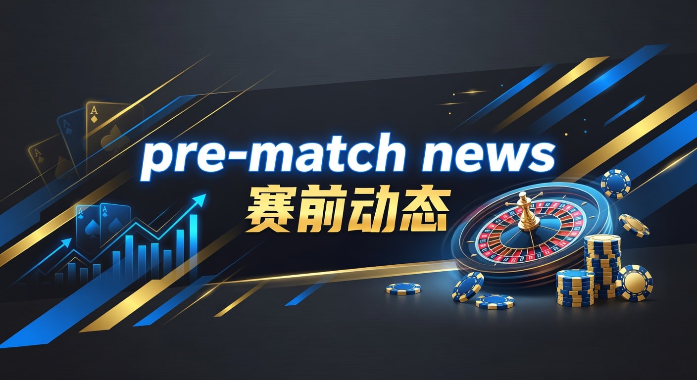 pre-match news 赛前动态：最新观察与判断